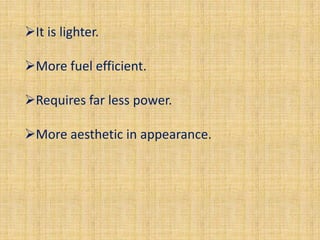 It is lighter.

More fuel efficient.

Requires far less power.

More aesthetic in appearance.
 