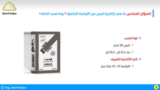 ‫اﻟﺴﺎدس‬ ‫اﻟﺴﺆال‬
‫اﻟﺠﺎﻫﺰة‬ ‫اﻟﻠﻴﺎﺳﺔ‬ ‫ﻣﻦ‬ ‫ﻛﻴﺲ‬ ‫إﻧﺘﺎﺟﻴﺔ‬ ‫ﻫﻲ‬ ‫ﻣﺎ‬
‫؟‬
‫اﻟﺨﻠﻂ‬ ‫ﻧﺴﺐ‬ ‫وﻣﺎ‬
‫؟‬
©Eng. Sherif Saber Ӽ

‫اﻟﻨﺴﺐ‬ ‫اوﻻ‬

‫ﻛﻴﺲ‬
٥٠
‫ﻛﺠﻢ‬

‫ﻣﺎء‬
٩٫٥
‫ﻟﺘﺮ‬
:
١٠٫٥
‫ﻟﺘﺮ‬

‫اﻟﺘﻌﺮﻳﻒ‬ ‫اﻷﻧﺘﺎﺟﻴﺔ‬ ‫ﺛﺎﻧﻴﺎ‬

‫اﻟﻠﻴﺎﺳﺔ‬
٢٧
:
٣٥
‫م‬
٢
/
‫ﻣﻢ‬
Sherif Saber
 