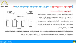 ©Eng. Sherif Saber 102
Sherif Saber ‫واﻟﺴﺘﻮن‬ ‫اﻟﺘﺎﺳﻊ‬ ‫اﻟﺴﺆال‬ ‫ﺗﺎﺑﻊ‬
‫اﻟﺮﻛﻮب‬ ‫وﻃﻮل‬ ‫اﻟﻮﺻﻠﺔ‬ ‫وﻃﻮل‬ ‫اﻟﺮﺑﺎط‬ ‫ﻃﻮل‬ ‫ﺑﻴﻦ‬ ‫اﻟﻔﺮق‬ ‫ﻣﺎ‬
‫؟‬

‫اﻟﺮﻛﻮب‬ ‫ﻃﻮل‬
)
Anchorage Length
(
‫ﻟﻤﻘﺎوﻣﺔ‬ ‫اﻟﻜﻤﺮات‬ ‫ﻓﻰ‬ ‫اﻟﻤﻜﺴﺤﺔ‬ ‫اﻟﺘﺴﻠﻴﺢ‬ ‫أﺳﻴﺎخ‬ ‫اﺳﺘﺨﺪام‬ ‫ﻋﻨﺪ‬
‫ﺑــﻌـــﺪ‬ ‫ﺗﻤــﺘﺪ‬ ‫أن‬ ‫ﻳﺠـﺐ‬ ‫اﻻﺳـــﻴﺎخ‬ ‫ﻫــﺬه‬ ‫ﻧﻬﺎﻳـــﺔ‬ ‫ﻓـــﺈن‬ ‫اﻟــﻘــﺺ‬ ‫ﻗــﻮى‬
‫وﺗﺆﺧـــﺬ‬ ،‫اﻟﻘـــﺺ‬ ‫ﻗـﻮى‬ ‫ﻋﻦ‬ ‫اﻟﻨﺎﺗﺠــﺔ‬ ‫ﺷﺪ‬ ‫إﺟﻬــﺎدات‬ ‫اﻗﺼــﻰ‬ ‫ﻧﻘﻄـﺔ‬
‫اﻟﺨـــﺮﺳﺎﻧـــﻲ‬ ‫اﻟﻘﻄـﺎع‬ ‫ﻋــﻤــﻖ‬ ‫ﻧﺼﻒ‬ ‫ﺑﻘﻴﻤﺔ‬ ‫ﻌﺪ‬
‫ﹸ‬
‫ﺑ‬ ‫ﻋﻠﻰ‬ ‫اﻟﻨﻘﻄﺔ‬ ‫ﻫﺬه‬
‫اﻟﺘﺎﻟﻲ‬ ‫ﺑﺎﻟﺸﻜﻞ‬ ‫ﻣـﻮﺿﺢ‬ ‫ﻛﻤﺎ‬
‫اﻟﺨﺮﺳﺎﻧﻲ‬ ‫اﻟﻘﻄﺎع‬ ‫ﻓﻰ‬ ‫اﻟﻀﻐﻂ‬ ‫ﻣﻨﻘﻄﺔ‬ ‫ﻓﻰ‬ ‫اﻟﻜﺎﻧﺔ‬ ‫ﻗﻔﻞ‬ ‫ﻳﻜﻮن‬ ‫ان‬ ‫ﻳﺮاﻋﻰ‬ ‫ﻓﺈﻧﻪ‬ ‫اﻟﻘﺺ‬ ‫ﻗﻮى‬ ‫ﻟﻤﻘﺎوﻣﺔ‬ ‫اﻟﻜﺎﻧﺎت‬ ‫اﺳﺘﺨﺪام‬ ‫ﻋﻨﺪ‬
.
‫ﺑﺰاوﻳﺔ‬ ‫اﻟﻘﻔﻞ‬ ‫ﻳﻜﻮن‬ ‫ان‬ ‫ﻳﺮاﻋﻰ‬ ‫ﻛﻤﺎ‬
٩٠
‫او‬ ‫درﺟﺔ‬
١٥٠
‫اﻟﺮﻛﻮب‬ ‫ﻃﻮل‬ ‫ﻟﺘﺤﻘﻴﻖ‬ ‫ﻣﻨﺎﺳﺐ‬ ‫ﺑﻄﻮل‬ ‫درﺟﺔ‬
 