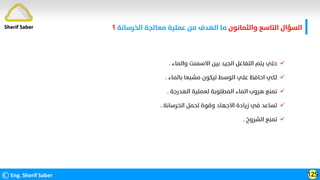 ‫واﻟﺜﻤﺎﻧﻮن‬ ‫اﻟﺘﺎﺳﻊ‬ ‫اﻟﺴﺆال‬
‫اﻟﺨﺮﺳﺎﻧﺔ‬ ‫ﻣﻌﺎﻟﺠﺔ‬ ‫ﻋﻤﻠﻴﺔ‬ ‫ﻣﻦ‬ ‫اﻟﻬﺪف‬ ‫ﻣﺎ‬
‫؟‬
©Eng. Sherif Saber 125
Sherif Saber

‫واﻟﻤﺎء‬ ‫اﻻﺳﻤﻨﺖ‬ ‫ﺑﻴﻦ‬ ‫اﻟﺠﻴﺪ‬ ‫اﻟﺘﻔﺎﻋﻞ‬ ‫ﻳﺘﻢ‬ ‫ﺣﺘﻲ‬
.

‫ﺑﺎﻟﻤﺎء‬ ‫ﻣﺸﺒﻌﺎ‬ ‫ﻟﻴﻜﻮن‬ ‫اﻟﻮﺳﻂ‬ ‫ﻋﻠﻲ‬ ‫اﺣﺎﻓﻆ‬ ‫ﻟﻜﻲ‬
.

‫اﻟﻬﺪرﺟﺔ‬ ‫ﻟﻌﻤﻠﻴﺔ‬ ‫اﻟﻤﻄﻠﻮﺑﺔ‬ ‫اﻟﻤﺎء‬ ‫ﻫﺮوب‬ ‫ﻧﻤﻨﻊ‬
.

‫اﻟﺨﺮﺳﺎﻧﺔ‬ ‫ﺗﺤﻤﻞ‬ ‫وﻗﻮة‬ ‫اﻻﺟﻬﺎد‬ ‫زﻳﺎدة‬ ‫ﻓﻲ‬ ‫ﺗﺴﺎﻋﺪ‬
.

‫اﻟﺸﺮوخ‬ ‫ﺗﻤﻨﻊ‬
.
 