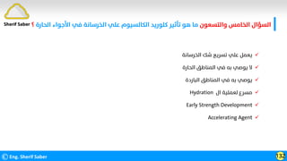 ‫واﻟﺘﺴﻌﻮن‬ ‫اﻟﺨﺎﻣﺲ‬ ‫اﻟﺴﺆال‬
‫اﻷﺟﻮا‬ ‫ﻓﻲ‬ ‫اﻟﺨﺮﺳﺎﻧﺔ‬ ‫ﻋﻠﻲ‬ ‫اﻟﻜﺎﻟﺴﻴﻮم‬ ‫ﻛﻠﻮرﻳﺪ‬ ‫ﺗﺄﺛﻴﺮ‬ ‫ﻫﻮ‬ ‫ﻣﺎ‬
‫اﻟﺤﺎرة‬ ‫ء‬
‫؟‬
©Eng. Sherif Saber 132
Sherif Saber

‫اﻟﺨﺮﺳﺎﻧﺔ‬ ‫ﺷﻚ‬ ‫ﺗﺴﺮﻳﻊ‬ ‫ﻋﻠﻲ‬ ‫ﻳﻌﻤﻞ‬

‫اﻟﺤﺎرة‬ ‫اﻟﻤﻨﺎﻃﻖ‬ ‫ﻓﻲ‬ ‫ﺑﻪ‬ ‫ﻳﻮﺻﻲ‬ ‫ﻻ‬

‫اﻟﺒﺎردة‬ ‫اﻟﻤﻨﺎﻃﻖ‬ ‫ﻓﻲ‬ ‫ﺑﻪ‬ ‫ﻳﻮﺻﻲ‬

‫ال‬ ‫ﻟﻌﻤﻠﻴﺔ‬ ‫ﻣﺴﺮع‬
Hydration

Early Strength Development

Accelerating Agent
 
