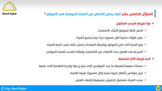 ‫ﻋﺸﺮ‬ ‫اﻟﺨﺎﻣﺲ‬ ‫اﻟﺴﺆال‬
‫اﻟﻤﻮﻗﻊ‬ ‫ﻓﻲ‬ ‫اﻟﺠﻮﻓﻴﺔ‬ ‫اﻟﻤﻴﺎه‬ ‫ﻣﻦ‬ ‫اﻟﺘﺨﻠﺺ‬ ‫ﻳﻤﻜﻦ‬ ‫ﻛﻴﻒ‬
‫؟‬
©Eng. Sherif Saber ӵӳ

‫اﻟﻤﻔﺘﻮح‬ ‫اﻟﺴﺤﺐ‬ ‫ﻃﺮﻳﻘﺔ‬ ‫اوﻻ‬

‫اﻻﺳﺎﺳﺎت‬ ‫ﻷﻧﺸﺎء‬ ‫ﻟﻠﻤﻮﻗﻊ‬ ‫ﻛﺎﻣﻼ‬ ‫اﻟﺤﻔﺮ‬
.

‫اﻟﻤﻴﺎه‬ ‫ﺗﺠﻤﻴﻊ‬ ‫ﻳﺘﻢ‬ ‫ﺣﻴﺚ‬ ‫ﻣﻨﺴﻮﺑﺎ‬ ‫اﻗﻞ‬ ‫ﺟﺎﻧﺒﻴﺔ‬ ‫ﻗﻨﻮات‬ ‫ﻋﻤﻞ‬
.

‫اﻟﻤﻴﺎه‬ ‫ﻛﻤﻴﺔ‬ ‫ﺣﺴﺐ‬ ‫داﺋﻤﺎ‬ ‫ﺗﻌﻤﻞ‬ ‫اﻟﻤﻀﺨﺎت‬ ‫ﺑﻮاﺳﻄﺔ‬ ‫اﻟﻤﻮﻗﻊ‬ ‫ﺧﺎرج‬ ‫اﻟﻰ‬ ‫اﻟﻤﻴﺎه‬ ‫رﻓﻊ‬
.

‫اﻟﺠﻮﻓﻲ‬ ‫ﻟﻠﻤﻴﺎه‬ ‫اﻟﺴﺤﺐ‬ ‫واﻳﻘﺎف‬ ‫اﻻﺳﺎﺳﺎت‬ ‫ﻣﻦ‬ ‫اﻻﻧﺘﻬﺎء‬ ‫ﺣﺘﻰ‬ ‫اﻟﻌﻤﻞ‬ ‫ﻓﻰ‬ ‫اﻟﺴﺮﻋﺔ‬
.

‫اﻟﻌﻤﻴﻘﺔ‬ ‫اﻷﺑﺎر‬ ‫ﻃﺮﻳﻘﺔ‬ ‫ﺛﺎﻧﻴﺎ‬

‫ﻋﻠﻴﻬﺎ‬ ‫اﻟﺘﻰ‬ ‫اﻟﻄﻠﻤﺒﺔ‬ ‫وﻗﺪرة‬ ‫زرﻋﻬﺎ‬ ‫ﻳﺘﻢ‬ ‫اﻟﺘﻰ‬ ‫اﻟﻤﻮاﺳﻴﺮ‬ ‫ﻋﺪد‬ ‫ﻣﺎ‬ ‫ﻟﻤﻌﺮﻓﺔ‬ ‫ﻣﻌﻴﻨﺔ‬ ‫ﺣﺴﺎﺑﺎت‬
.

‫ﻃﻠﻤﺒﺔ‬ ‫ﻋﻠﻴﻬﺎ‬ ‫ﻣﺎﺳﻮرة‬ ‫وﻛﻞ‬ ‫ﻧﺴﺒﻴﺎ‬ ‫ﻛﺒﻴﺮة‬ ‫ﺑﺄﻗﻄﺎر‬ ‫ﻣﻮاﺳﻴﺮ‬ ‫ﺗﺰﻳﻞ‬
.

‫اﻟﻌﻤﻞ‬ ‫واﻧﻬﺎء‬ ‫ﻣﻨﺴﻮﺑﻬﺎ‬ ‫ﻟﺘﺨﻔﻴﺾ‬ ‫ﺑﺎﺳﺘﻤﺮار‬ ‫اﻟﻤﻴﺎه‬ ‫ﺳﺤﺐ‬
.
Sherif Saber
 