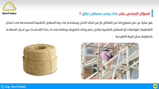 ‫ﻋﺸﺮ‬ ‫اﻟﺴﺎدس‬ ‫اﻟﺴﺆال‬
‫دﺑﻼق‬ ‫ﻣﺼﻄﻠﺢ‬ ‫ﻳﻌﻨﻲ‬ ‫ﻣﺎذا‬
‫؟‬
©Eng. Sherif Saber ӵӵ
‫ﻓﻰ‬ ‫اﻟﻤﺴﺘﺨﺪﻣﺔ‬ ‫اﻟﺨﺸﺒﻴﺔ‬ ‫اﻟﺴﻘﺎﻳﻞ‬ ‫رﺑﻂ‬ ‫ﻓﻰ‬ ‫وﻳﺴﺘﺨﺪم‬ ‫اﻟﻨﺨـﻞ‬ ‫اﻟﻴﺎف‬ ‫ﻣﻦ‬ ‫او‬ ‫اﻟﻘﻤﺎش‬ ‫ﻣﻦ‬ ‫اﻣﺎ‬ ‫ﻣﺼﻨﻮع‬ ‫ﺣﺒﻞ‬ ‫ﻋﻦ‬ ‫ﻋﺒﺎرة‬ ‫ﻫﻮ‬
‫اﻋﻤـﺎل‬
‫اﺟـــﺰ‬ ‫ﺑﻴﻦ‬ ‫اﻟﺘﻤــﺎﺳـــﻚ‬ ‫اﺣـــــﺪاث‬ ‫ﻓﻰ‬ ‫وﻣﺘﺎﻧﺘﻪ‬ ‫ﻟﺨﺸﻮﻧﺘﻪ‬ ‫وذﻟﻚ‬ ‫ﻋـﺎم‬ ‫ﺑﺸﻜــﻞ‬ ‫اﻟﺨﺸﺒﻴﺔ‬ ‫اﻟﺴﻘﺎﻳﻞ‬ ‫او‬ ‫ﻟﻠﻮاﺟﻬﺎت‬ ‫اﻟﺘﺸﻄﻴﺒﺎت‬
‫اﻟﺴﻘﺎﻟـــﺔ‬ ‫اء‬
‫اﻟﺘﻘﻠﻴﺪﻳﺔ‬ ‫اﻟﺮﺑﻂ‬ ‫ﺑﺤﺒﺎل‬ ‫ﺑﺎﻟﻤﻘﺎرﻧﺔ‬
.
Sherif Saber
 