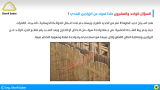 ‫واﻟﻌﺸﺮون‬ ‫اﻟﻮاﺣﺪ‬ ‫اﻟﺴﺆال‬
‫اﻟﺒﻠﺪي‬ ‫اﻟﺰراﺟﻴﻦ‬ ‫ﻋﻦ‬ ‫ﺗﻌﺮف‬ ‫ﻣﺎذا‬
‫؟‬
©Eng. Sherif Saber ӵӺ
‫ﻗﻄﺮﻫﺎ‬ ‫ﺣﺪﻳﺪ‬ ‫اﺳـــــﻴﺎخ‬ ‫ﻫﻲ‬
٨
‫اﻟﻜﻤﺮات‬ ، ‫اﻟﻤـــﻴﺪة‬ ، ‫اﻟﺨﺮﺳﺎﻧﻴﺔ‬ ‫اﻟﺤﻮاﺋـــﻂ‬ ‫اﻋــــﻤﺎل‬ ‫ﻓﻰ‬ ‫وﻳﺴﺘﺨـــﺪم‬ ‫اﻟﻄﺮي‬ ‫اﻟﺤﺪﻳﺪ‬ ‫ﻣﻦ‬ ‫ﻣﻢ‬
.
‫اﻟﺰاﺋــــﺪ‬ ‫اﻟﺠﺰء‬ ‫ﻗﻄــــﻊ‬ ‫ﻳﺘﻢ‬ ‫اﻟﺼـــــﺐ‬ ‫وﺑﻌﺪ‬ ‫اﻟﺨــﺎرج‬ ‫او‬ ‫اﻟـــﺪاﺧﻞ‬ ‫ﻣﻦ‬ ‫ﺳﻮاء‬ ‫واﺣﺪة‬ ‫ﺟـــﻬﺔ‬ ‫ﻣﻦ‬ ‫اﻟﺨﺸﺒﻴﺔ‬ ‫اﻟﺸــــــﺪة‬ ‫رﺑﻂ‬ ‫ﻳﺘــﻢ‬ ‫ﺣﻴﺚ‬
‫ﻣــ‬
‫ــﻦ‬
‫ﻓﻴﻬﺎ‬ ‫اﻟﺘﺤﻜﻢ‬ ‫وﺻﻌﻮﺑﺔ‬ ‫ﻓﻘﻂ‬ ‫واﺣﺪة‬ ‫ﻟﻤــﺮة‬ ‫ﺗﺴﺘﺨﺪم‬ ‫ﻫﻮ‬ ‫ﻋﻴﺒﻬـﺎ‬ ‫وﻟﻜﻦ‬ ‫اﻟﻘﻄﻊ‬ ‫اﻣﺎﻛﻦ‬ ‫وﻣﻌﺎﻟﺠﺔ‬ ‫اﻟﺰراﺟﻴﻦ‬
.
Sherif Saber
 