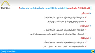 ‫واﻟﻌﺸﺮون‬ ‫اﻟﺜﺎﻟﺚ‬ ‫اﻟﺴﺆال‬
‫دﻓﺎن‬ ‫ﻋﻠﻲ‬ ‫ﺗﺤﺘﻮي‬ ‫أرض‬ ‫ﻋﻠﻲ‬ ‫اﻟﺘﺄﺳﻴﺲ‬ ‫ﺣﺎﻟﺔ‬ ‫ﻓﻲ‬ ‫اﻟﺤﻞ‬ ‫ﻣﺎ‬
‫؟‬
©Eng. Sherif Saber ӵӼ

‫اﻷول‬ ‫اﻟﺤﻞ‬

‫اﻟﺘﺄﺳﻴﺲ‬ ‫ﻟﻤﻨﺴﻮب‬ ‫اﻟﻮﺻﻮل‬ ‫ﺣﺘﻰ‬ ‫اﻟﺤﻔﺮ‬
)
‫اﻻﺻﻠﻴﺔ‬ ‫اﻟﺘﺮﺑﺔ‬
.(

‫ﺛﺎﻧﻲ‬ ‫ﺑﺪروم‬ ‫اﻧﺸﺎء‬ ‫اﻻﻣﺮ‬ ‫اﺣﺘﺎج‬ ‫وان‬ ‫اول‬ ‫ﺑﺪروم‬ ‫اﻧﺸﺎء‬
.

‫اﻟﺜﺎﻧﻲ‬ ‫اﻟﺤﻞ‬

‫اﻟﺘﺄﺳﻴﺲ‬ ‫ﻟﻤﻨﺴﻮب‬ ‫اﻟﻮﺻﻮل‬ ‫ﺣﺘﻰ‬ ‫اﻟﺤﻔﺮ‬
)
‫اﻻﺻﻠﻴﺔ‬ ‫اﻟﺘﺮﺑﺔ‬
.(

‫اﻻرض‬ ‫ﺳﻄﺢ‬ ‫ﻣﻦ‬ ‫ﻣﺘﺮﻳﻦ‬ ‫اﻟﻰ‬ ‫اﻟﻤﻨﺴﻮب‬ ‫ﻳﺼﻞ‬ ‫ﺣﺘﻰ‬ ‫واﻟﺪﻣﻚ‬ ‫ﻃﺒﻘﺎت‬ ‫ﻋﻠﻰ‬ ‫اﻟﺮدم‬
.

‫اﻟﺜﺎﻟﺚ‬ ‫اﻟﺤﻞ‬

‫اﻟﺘﺄﺳﻴﺲ‬ ‫ﻟﻤﻨﺴﻮب‬ ‫اﻟﻮﺻﻮل‬ ‫ﺣﺘﻰ‬ ‫اﻟﺤﻔﺮ‬
)
‫اﻻﺻﻠﻴﺔ‬ ‫اﻟﺘﺮﺑﺔ‬
. (

‫ﻣﻨﺴﻮب‬ ‫ﺣﺘﻰ‬ ‫اﻋﻤﺪة‬ ‫ورﻗﺎب‬ ‫وﺷﺪادات‬ ‫ﻗﻮاﻋﺪ‬ ‫اﻧﺸﺎء‬
٣
‫ﻣﺘﺮ‬
.
Sherif Saber
 