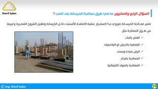 ‫واﻟﻌﺸﺮون‬ ‫اﻟﺮاﺑﻊ‬ ‫اﻟﺴﺆال‬
‫اﻟﺼﺐ‬ ‫ﺑﻌﺪ‬ ‫اﻟﺨﺮﺳﺎﻧﺔ‬ ‫ﻣﻌﺎﻟﺠﺔ‬ ‫ﻃﺮق‬ ‫ﻫﻲ‬ ‫ﻣﺎ‬
‫؟‬
©Eng. Sherif Saber ӶӴ
‫اﻟﺸﻌــﺮﻳ‬ ‫اﻟﺸﺮوخ‬ ‫وﺗﻘﻠﻴﻞ‬ ‫اﻟﺨﺮﺳﺎﻧﺔ‬ ‫داﺧــﻞ‬ ‫ﻟﻸﺳﻤﻨﺖ‬ ‫اﻻﻣﺎﻫــﺔ‬ ‫ﻋﻤﻠﻴﺔ‬ ‫ﻻﺳﺘﻤــﺮار‬ ‫ﺟﺪا‬ ‫ﺿﺮوري‬ ‫اﻟﺨﺮﺳـــﺎﻧﺔ‬ ‫ﻣﻌـــﺎﻟﺠﺔ‬ ‫ﺗﻌﺘﺒﺮ‬
‫وﻏﻴﺮﻫﺎ‬ ‫ﺔ‬
‫ﻣﺜﻞ‬ ‫اﻟﻤﻌﺎﻟﺠﺔ‬ ‫ﻃـــﺮق‬ ‫ﻣﻦ‬

‫ﺑﺎﻟﻤﺎء‬ ‫اﻟﻐﻤﺮ‬

‫اﻟﺒﻼﺳﺘﻴﻚ‬ ‫او‬ ‫ﺑﺎﻟﺨﻴﺶ‬ ‫اﻟﺘﻐﻄﻴﺔ‬

‫وﻣﺴﺎء‬ ‫ﺻﺒﺎﺣﺎ‬ ‫اﻟﺮش‬

‫ﺑﺎﻟﺒﺨﺎر‬ ‫اﻟﻤﻌﺎﻟﺠﺔ‬

‫اﻟﻜﻴﻤﺎﺋﻴﺔ‬ ‫ﺑﺎﻟﻤﻮاد‬ ‫اﻟﻤﻌﺎﻟﺠﺔ‬
Sherif Saber
 