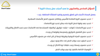 ‫واﻟﻌﺸﺮون‬ ‫اﻟﺴﺎدس‬ ‫اﻟﺴﺆال‬
‫اﻟﺘﺮﺑﺔ‬ ‫ﺟﺴﺎت‬ ‫ﻋﻤﻞ‬ ‫أﺳﺒﺎب‬ ‫ﻫﻲ‬ ‫ﻣﺎ‬
‫؟‬
©Eng. Sherif Saber ӶӺ
Sherif Saber
‫اﻟﻤﺨﺘﻠﻔﺔ‬ ‫اﻟﻤﻨﺸﺂت‬ ‫وﺗﻨﻔﻴﺬ‬ ‫ﺑﺘﺼﻤﻴﻢ‬ ‫ﺗﺘﻌﻠﻖ‬ ‫ﻛﺘﻴﺮ‬ ‫ﻷﺳﺒﺎب‬ ‫اﻟﺠﺴﺎت‬ ‫ﺑﻨﻌﻤﻞ‬
،
‫زي‬
:
-

‫اﻟﺴﻄﺤﻴﺔ‬ ‫ﻟﻸﺳﺎﺳﺎت‬ ‫اﻟﺤﻔﺮ‬ ‫ﻣﻨﺴﻮب‬ ‫وﺑﺎﻟﺘﺎﻟﻲ‬ ‫ﻟﻠﺘﺄﺳﻴﺲ‬ ‫اﻟﺼﺎﻟﺤﺔ‬ ‫اﻟﺘﺮﺑﺔ‬ ‫ﻣﻨﺴﻮب‬ ‫ﺗﺤﺪﻳﺪ‬
.

‫اﻻﺳﺎﺳﺎت‬ ‫ﻧﻮع‬ ‫ﺗﺤﺪﻳﺪ‬ ‫ﻳﻤﻜﻦ‬ ‫ﺣﺘﻰ‬ ‫اﻟﺘﺮﺑﺔ‬ ‫ﺗﺤﻤﻞ‬ ‫وﻗﻮة‬ ‫ﺟﻬﺪ‬ ‫ﺗﺤﺪﻳﺪ‬
.

‫اﻻﺳﺎﺳﺎت‬ ‫ﻧﻮع‬ ‫ﺗﺤﺪﻳﺪ‬
)
‫ﻗﻮاﻋﺪ‬
–
‫ﻟﺒﺸﻪ‬
-
‫ﺧﻮازﻳﻖ‬
(
‫واﻟﻜﺒﺮﻳﺘﺎت‬ ‫اﻻﻣﻼح‬ ‫ﻧﺴﺐ‬ ‫ﺣﺴﺐ‬ ‫اﻻﺳﺎﺳﺎت‬ ‫ﻓﻰ‬ ‫اﻟﻤﺴﺘﺨﺪﻣﺔ‬ ‫واﻟﻤﻮاد‬
.

‫وﺟﺪت‬ ‫ان‬ ‫وﻃﻮﻟﻬﺎ‬ ‫وﺗﺴﻠﻴﺤﻬﺎ‬ ‫ﻟﻠﺨﻮازﻳﻖ‬ ‫اﻟﺘﺸﻐﻴﻞ‬ ‫ﺣﻤﻞ‬ ‫ﺗﺤﺪﻳﺪ‬
.

‫اﻟﺘﺄﺳﻴﺲ‬ ‫ﻣﻨﺴﻮب‬ ‫ﻣﻦ‬ ‫اﻋﻠﻰ‬ ‫ﻛﺎن‬ ‫ان‬ ‫ﻧﺰﺣﻬﺎ‬ ‫وﻃﺮﻳﻘﺔ‬ ‫اﻟﺠﻮﻓﻴﺔ‬ ‫اﻟﻤﻴﺎه‬ ‫ﻣﻨﺴﻮب‬ ‫ﺗﺤﺪﻳﺪ‬
.

‫ﺟﻴﺮان‬ ‫وﺟﻮد‬ ‫ﺣﺎﻟﺔ‬ ‫ﻓﻰ‬ ‫اﻟﺤﻔﺮ‬ ‫ﺟﻮاﻧﺐ‬ ‫ﺳﻨﺪ‬ ‫اﺳﻠﻮب‬ ‫ﺗﺤﺪﻳﺪ‬
.

‫وﺟﺪت‬ ‫ان‬ ‫اﻻﺣﻼل‬ ‫ﺗﺮﺑﺔ‬ ‫ﻃﺒﻘﺎت‬ ‫وﻋﺪد‬ ‫وﺳﻤﻚ‬ ‫ﻣﻨﺴﻮب‬ ‫ﺗﺤﺪﻳﺪ‬
.

‫اﻟﺤﻔﺮ‬ ‫ﺟﻮاﻧﺐ‬ ‫وﺗﺪﻋﻴﻢ‬ ‫ﺑﺎﻟﺘﻨﻔﻴﺬ‬ ‫اﻟﺨﺎﺻﺔ‬ ‫اﻟﺘﻮﺻﻴﺎت‬
.
 