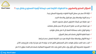 ‫واﻟﻌﺸﺮون‬ ‫اﻟﺴﺎﺑﻊ‬ ‫اﻟﺴﺆال‬
‫ﺟ‬ ‫ﺑﺸﻜﻞ‬ ‫اﻟﻤﺴﺘﻮدع‬ ‫أرﺿﻴﺔ‬ ‫ﺧﺮﺳﺎﻧﺔ‬ ‫ﻟﺼﺐ‬ ‫اﻟﻼزﻣﺔ‬ ‫اﻟﺨﻄﻮات‬ ‫ﻣﺎ‬
‫ﻴﺪ‬
‫؟‬
©Eng. Sherif Saber Ӷӻ
Sherif Saber

‫ازاﻟﺔ‬
٢٠
‫ﺟﻴﺪا‬ ‫اﻟﺴﻄﺢ‬ ‫وﺗﺴﻮﻳﺔ‬ ‫اﻟﻌﻠﻮى‬ ‫اﻟﺘﺮﺑﺔ‬ ‫ﺳﻄﺢ‬ ‫ﻣﻦ‬ ‫ﺳﻢ‬
.

‫اﻟﺠﻴﺪ‬ ‫واﻟﺪﻣﻚ‬ ‫اﻟﺮش‬ ‫ﻣﻊ‬ ‫رﻣﻞ‬ ‫ﺑﻮاﺳﻄﺔ‬ ‫اﻟﺘﺮﺑﺔ‬ ‫ردم‬
.

‫اﻟﺼﺒﺔ‬ ‫ﻣﻨﺴﻮب‬ ‫اﺳﻔﻞ‬ ‫اﻟﻨﺎﻳﻠﻮن‬ ‫ﺷﻴﺘﺎت‬ ‫ﻣﻦ‬ ‫ﻃﺒﻘﺔ‬ ‫ﻓﺮد‬
.

‫ﻗﻄﺮ‬ ‫اﻟﺤﺪﻳﺪ‬ ‫ﻣﻦ‬ ‫ﺷﺒﻜﺔ‬ ‫ﻓﺮد‬
٨
‫ﻛﻞ‬ ‫ﻣﻢ‬
٢٠
‫ﻣﺘﻌﺎﻣﺪ‬ ‫ﺑﺸﻜﻞ‬ ‫ﺳﻢ‬
.

‫ﻛﻞ‬ ‫اﻟﺼﺒﺔ‬ ‫ﺑﺴﻤﺎﻛﺔ‬ ‫ﺧﺸﺐ‬ ‫اﻟﻮاح‬ ‫وﺿﻊ‬
٤
‫ﻃﻮﻟﻲ‬ ‫ﺑﺸﻜﻞ‬ ‫ﻣﺘﺮ‬
.

‫اﻟﻤﻴﺰان‬ ‫ﺟﻬﺎز‬ ‫ﺑﺎﺳﺘﺨﺪام‬ ‫اﻻﻟﻮاح‬ ‫اﻓﻘﻴﺔ‬ ‫ﺿﺒﻂ‬
.

‫ﺗﺤﺮﻛﻬﺎ‬ ‫ﻋﺪم‬ ‫ﻟﻀﻤﺎن‬ ‫اﻟﺸﺒﻜﺔ‬ ‫ﺣﺪﻳﺪ‬ ‫ﻣﻊ‬ ‫اﻟﺮﺑﺎط‬ ‫ﺳﻠﻚ‬ ‫ﺑﻮاﺳﻄﺔ‬ ‫اﻻﻟﻮاح‬ ‫ﺗﺮﺑﻂ‬
.

‫ﻋﺮﺿﻪ‬ ‫اﻟﺬي‬ ‫اﻻول‬ ‫اﻟﻤﺴﺘﻄﻴﻞ‬ ‫داﺧﻞ‬ ‫ﻃﻮﻟﻲ‬ ‫ﺑﺸﻜﻞ‬ ‫اﻟﺼﺐ‬ ‫ﻓﻲ‬ ‫اﻟﺒﺪء‬
٤
‫اﻻﺧﺮ‬ ‫وﺻﺐ‬ ‫ﻓﺎرغ‬ ‫واﺣﺪ‬ ‫ﺗﺮك‬ ‫ﻣﻊ‬ ‫ﻣﺘﺮ‬
.

‫ﺑﻄﻮل‬ ‫اﻟﻘﺪة‬ ‫ﺑﺎﺳﺘﺨﺪام‬ ‫اﻟﻨﻬﺎﺋﻴﺔ‬ ‫اﻟﺘﺴﻮﻳﺔ‬ ‫ذﻟﻚ‬ ‫ﻳﻠﻲ‬ ‫اﻟﻀﺦ‬ ‫ﻣﻜﺎن‬ ‫وراء‬ ‫ﺑﺄول‬ ‫أول‬ ‫ﺑﺎﻟﻤﺠﺮﻓﺔ‬ ‫اﻟﺘﺴﻮﻳﺔ‬
٤٫٥
‫ﻣﺘﺮ‬
 