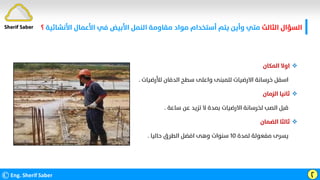 ‫اﻟﺜﺎﻟﺚ‬ ‫اﻟﺴﺆال‬
‫اﻷﻧﺸﺎﺋ‬ ‫اﻷﻋﻤﺎل‬ ‫ﻓﻲ‬ ‫اﻷﺑﻴﺾ‬ ‫اﻟﻨﻤﻞ‬ ‫ﻣﻘﺎوﻣﺔ‬ ‫ﻣﻮاد‬ ‫أﺳﺘﺨﺪام‬ ‫ﻳﺘﻢ‬ ‫وأﻳﻦ‬ ‫ﻣﺘﻲ‬
‫ﻴﺔ‬
‫؟‬
©Eng. Sherif Saber Ӷ

‫اﻟﻤﻜﺎن‬ ‫اوﻻ‬
‫ﻟﻸر‬ ‫اﻟﺪﻓﺎن‬ ‫ﺳﻄﺢ‬ ‫واﻋﻠﻰ‬ ‫ﻟﻠﻤﺒﻨﻰ‬ ‫اﻻرﺿﻴﺎت‬ ‫ﺧﺮﺳﺎﻧﺔ‬ ‫اﺳﻔﻞ‬
‫ﺿﻴﺎت‬
.

‫اﻟﺰﻣﺎن‬ ‫ﺛﺎﻧﻴﺎ‬
‫ﺳﺎﻋﺔ‬ ‫ﻋﻦ‬ ‫ﺗﺰﻳﺪ‬ ‫ﻻ‬ ‫ﺑﻤﺪة‬ ‫اﻻرﺿﻴﺎت‬ ‫ﻟﺨﺮﺳﺎﻧﺔ‬ ‫اﻟﺼﺐ‬ ‫ﻗﺒﻞ‬
.

‫اﻟﻀﻤﺎن‬ ‫ﺛﺎﻟﺜﺎ‬
‫ﻟﻤﺪة‬ ‫ﻣﻔﻌﻮﻟﺔ‬ ‫ﻳﺴﺮى‬
١٠
‫ﺣﺎﻟﻴﺎ‬ ‫اﻟﻄﺮق‬ ‫اﻓﻀﻞ‬ ‫وﻫﻰ‬ ‫ﺳﻨﻮات‬
.
Sherif Saber
 