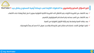 ‫واﻟﻌﺸﺮون‬ ‫اﻟﺴﺎﺑﻊ‬ ‫اﻟﺴﺆال‬ ‫ﺗﺎﺑﻊ‬
‫ﺑﺸﻜﻞ‬ ‫اﻟﻤﺴﺘﻮدع‬ ‫أرﺿﻴﺔ‬ ‫ﺧﺮﺳﺎﻧﺔ‬ ‫ﻟﺼﺐ‬ ‫اﻟﻼزﻣﺔ‬ ‫اﻟﺨﻄﻮات‬ ‫ﻣﺎ‬
‫ﺟﻴﺪ‬
‫؟‬
©Eng. Sherif Saber ӶӼ
Sherif Saber

‫ﺑﻌﺮض‬ ‫اﻟﻄﻮﻟﻴﺔ‬ ‫اﻟﺜﺎﻧﻴﺔ‬ ‫اﻟﺸﺮﻳﺤﺔ‬ ‫اﻟﻰ‬ ‫اﻻﻧﺘﻘﺎل‬ ‫ﻳﺘﻢ‬ ‫اﻻوﻟﻰ‬ ‫اﻟﺸﺮﻳﺤﺔ‬ ‫ﻣﻦ‬ ‫اﻻﻧﺘﻬﺎء‬ ‫ﺑﻌﺪ‬
٤
‫اﻻﻧﺘﻬﺎء‬ ‫ﺣﺘﻰ‬ ‫وﻫﻜﺬا‬
‫ﹰ‬
‫اﻳﻀﺎ‬ ‫ﻣﺘﺮ‬
.

‫ﻟﻠﺘﻨﻌﻴﻢ‬ ‫اﻟﻬﻴﻠﻮﻛﻮﺑﺘﺮ‬ ‫اﺳﺘﺨﺪام‬ ‫ﻳﺘﻢ‬ ‫ﺑﺴﺎﻋﻪ‬ ‫اﻟﺼﺐ‬ ‫ﻣﻦ‬ ‫اﻻﻧﺘﻬﺎء‬ ‫ﺑﻌﺪ‬
.

‫اﻟﺼﺒﺔ‬ ‫ﻣﻦ‬ ‫اﻟﻄﻮﻟﻴﺔ‬ ‫اﻻﻟﻮاح‬ ‫ازاﻟﺔ‬ ‫ﻳﺘﻢ‬ ‫وﺗﺼﻠﺪﻫﺎ‬ ‫اﻟﺼﺒﺔ‬ ‫ﺟﻔﺎف‬ ‫ﺑﻌﺪ‬
.

‫ﺑﻌﺮض‬ ‫واﻟﺤﺪﻳﺪ‬ ‫ﻟﻠﺨﺮﺳﺎﻧﺔ‬ ‫ﻗﺺ‬ ‫ﻣﻨﺸﺎر‬ ‫ﺑﺎﺳﺘﺨﺪام‬ ‫اﻟﺘﻤﺪد‬ ‫ﻓﻮاﺻﻞ‬ ‫ﺗﻨﻔﻴﺬ‬
٠٫٥
‫ﺑﺎﻟﺒﻮﺳﺘﻴﻚ‬ ‫ﻳﻌﺒﺄ‬ ‫ﺛﻢ‬ ‫ﺳﻢ‬
.
 