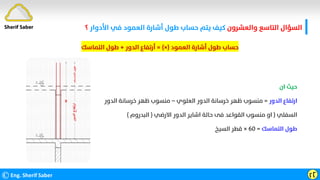 ‫واﻟﻌﺸﺮون‬ ‫اﻟﺘﺎﺳﻊ‬ ‫اﻟﺴﺆال‬
‫اﻷدوار‬ ‫ﻓﻲ‬ ‫اﻟﻌﻤﻮد‬ ‫أﺷﺎرة‬ ‫ﻃﻮل‬ ‫ﺣﺴﺎب‬ ‫ﻳﺘﻢ‬ ‫ﻛﻴﻒ‬
‫؟‬
©Eng. Sherif Saber ӷӶ
Sherif Saber
‫اﻟﻌﻤﻮد‬ ‫أﺷﺎرة‬ ‫ﻃﻮل‬ ‫ﺣﺴﺎب‬
)
×
= (
‫اﻟﺪور‬ ‫أرﺗﻔﺎع‬
+
‫اﻟﺘﻤﺎﺳﻚ‬ ‫ﻃﻮل‬
‫ان‬ ‫ﺣﻴﺚ‬
‫اﻟﺪور‬ ‫ارﺗﻔﺎع‬
=
‫اﻟﻌﻠﻮي‬ ‫اﻟﺪور‬ ‫ﺧﺮﺳﺎﻧﺔ‬ ‫ﻇﻬﺮ‬ ‫ﻣﻨﺴﻮب‬
–
‫اﻟﺪور‬ ‫ﺧﺮﺳﺎﻧﺔ‬ ‫ﻇﻬﺮ‬ ‫ﻣﻨﺴﻮب‬
‫اﻟﺴﻔﻠﻲ‬
)
‫اﻻرﺿﻲ‬ ‫اﻟﺪور‬ ‫اﺷﺎﻳﺮ‬ ‫ﺣﺎﻟﺔ‬ ‫ﻓﻰ‬ ‫اﻟﻘﻮاﻋﺪ‬ ‫ﻣﻨﺴﻮب‬ ‫او‬
)
‫اﻟﺒﺪروم‬
(
‫اﻟﺘﻤﺎﺳﻚ‬ ‫ﻃﻮل‬
=
٦٠
×
‫اﻟﺴﻴﺦ‬ ‫ﻗﻄﺮ‬
 