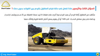 ‫واﻷرﺑﻌﻮن‬ ‫اﻟﺜﺎﻟﺚ‬ ‫اﻟﺴﺆال‬
‫د‬ ‫ﺑﺪون‬ ‫اﻟﻘﻮاﻋﺪ‬ ‫ﺑﻴﻦ‬ ‫ﺑﺎﻟﺮدم‬ ‫اﻟﻤﻘﺎول‬ ‫ﻗﻴﺎم‬ ‫ﺣﺎﻟﺔ‬ ‫ﻓﻲ‬ ‫ﺗﻔﻌﻞ‬ ‫ﻣﺎذا‬
‫ﻣﻚ‬
‫؟‬
©Eng. Sherif Saber ӹ
ӳ
Sherif Saber
‫ﻋـﻦ‬ ‫اﻟﻄﺒﻘﺔ‬ ‫ﺳﻤﻚ‬ ‫ﺗﺰﻳﺪ‬ ‫ﻻ‬ ‫ﻃﺒﻘﺎت‬ ‫ﻋﻠﻲ‬ ‫أﺧﺮي‬ ‫ﻣﺮة‬ ‫اﻟﺮدم‬ ‫ﻳﻌﻴﺪ‬ ‫أن‬ ‫اﻟﺮدم‬ ‫أزاﻟﺔ‬ ‫اﻟﻤﻘﺎول‬ ‫ﻣﻦ‬ ‫ﺳﺄﻃﻠﺐ‬
٢٥
‫ﺑﺎﻟـــﻤـــﺎء‬ ‫ورﺷﻬــــﺎ‬ ‫ﺳــــﻢ‬
‫اﻟﻲ‬ ‫اﻟﺪﻣــــﻚ‬ ‫ﻣﻌﺎﻣﻞ‬ ‫ﻳﺼﻞ‬ ‫ﺣﺘﻲ‬ ‫ودﻛﻬﺎ‬
٩٥
%
‫ﻣﻨﻬﺎ‬ ‫واﻟﺘﺄﻛﺪ‬ ‫ﻟﻠﺘﺮﺑﺔ‬ ‫ﻛﺜﺎﻓﺔ‬ ‫أﺧﺘﺒﺎر‬ ‫ﺑﻌﻤﻞ‬ ‫ﻳﻘﻮم‬ ‫أن‬ ‫أو‬
 