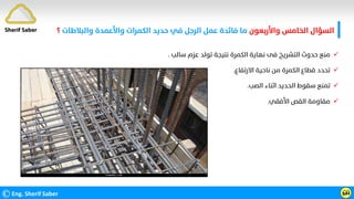 ‫واﻷرﺑﻌﻮن‬ ‫اﻟﺨﺎﻣﺲ‬ ‫اﻟﺴﺆال‬
‫واﻟﺒﻼﻃﺎت‬ ‫واﻷﻋﻤﺪة‬ ‫اﻟﻜﻤﺮات‬ ‫ﺣﺪﻳﺪ‬ ‫ﻓﻲ‬ ‫اﻟﺮﺟﻞ‬ ‫ﻋﻤﻞ‬ ‫ﻓﺎﺋﺪة‬ ‫ﻣﺎ‬
‫؟‬
©Eng. Sherif Saber ӹ
ӵ
Sherif Saber

‫ﺳﺎﻟﺐ‬ ‫ﻋﺰم‬ ‫ﺗﻮﻟﺪ‬ ‫ﻧﺘﻴﺠﺔ‬ ‫اﻟﻜﻤﺮة‬ ‫ﻧﻬﺎﻳﺔ‬ ‫ﻓﻰ‬ ‫اﻟﺘﺸﺮﻳﺦ‬ ‫ﺣﺪوث‬ ‫ﻣﻨﻊ‬
.

‫اﻻرﺗﻔﺎع‬ ‫ﻧﺎﺣﻴﺔ‬ ‫ﻣﻦ‬ ‫اﻟﻜﻤﺮة‬ ‫ﻗﻄﺎع‬ ‫ﺗﺤﺪد‬
.

‫اﻟﺼﺐ‬ ‫اﺛﻨﺎء‬ ‫اﻟﺤﺪﻳﺪ‬ ‫ﺳﻘﻮط‬ ‫ﺗﻤﻨﻊ‬
.

‫اﻷﻓﻘﻲ‬ ‫اﻟﻘﺺ‬ ‫ﻣﻘﺎوﻣﺔ‬
.
 