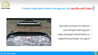 ‫واﻷرﺑﻌﻮن‬ ‫اﻟﺜﺎﻣﻦ‬ ‫اﻟﺴﺆال‬
‫اﻟﻌﺎدﻳﺔ‬ ‫اﻟﻘﻮاﻋﺪ‬ ‫أﺳﻔﻞ‬ ‫ﺑﻼﺳﺘﻴﻚ‬ ‫ﺷﻴﺖ‬ ‫وﺿﻊ‬ ‫ﻳﺘﻢ‬ ‫ﻟﻤﺎذا‬
‫؟‬
©Eng. Sherif Saber ӹ
ӹ
Sherif Saber

‫اﻟﺘﺮﺑﺔ‬ ‫اﻣﻼح‬ ‫ﻣﻦ‬ ‫اﻟﺨﺮﺳﺎﻧﺔ‬ ‫ﻋﻠﻰ‬ ‫اﻟﻤﺤﺎﻓﻈﺔ‬
.

‫اﻟﺼﺐ‬ ‫اﺛﻨﺎء‬ ‫ﻟﻠﺘﺮﺑﺔ‬ ‫اﻟﻠﺒﺎﻧﻰ‬ ‫ﻫﺮوب‬ ‫ﻣﻨﻊ‬
.

‫ﻗﻮﺗﻬﺎ‬ ‫وﺿﻌﻒ‬ ‫ﺑﺎﻟﺘﺮﺑﺔ‬ ‫اﻟﺨﺮﺳﺎﻧﺔ‬ ‫اﺧﺘﻼط‬ ‫ﻋﺪم‬
.

‫اﻟﻤﻄﻠﻮﺑﺔ‬ ‫اﻟﺨﺮﺳﺎﻧﺔ‬ ‫ﻣﻘﺎوﻣﺔ‬ ‫ﻋﻠﻰ‬ ‫اﻟﺤﺼﻮل‬
.
 