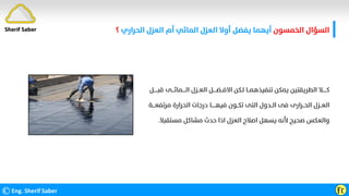 ‫اﻟﺨﻤﺴﻮن‬ ‫اﻟﺴﺆال‬
‫اﻟﺤﺮاري‬ ‫اﻟﻌﺰل‬ ‫أم‬ ‫اﻟﻤﺎﺋﻲ‬ ‫اﻟﻌﺰل‬ ‫أوﻻ‬ ‫ﻳﻔﻀﻞ‬ ‫أﻳﻬﻤﺎ‬
‫؟‬
©Eng. Sherif Saber Ӻӷ
Sherif Saber
‫ﻗ‬ ‫اﻟــــﻤﺎﺋـــﻰ‬ ‫اﻟﻌــﺰل‬ ‫اﻻﻓــﻀــــﻞ‬ ‫ﻟـﻜﻦ‬ ‫ﺗﻨﻔﻴﺬﻫﻤــﺎ‬ ‫ﻳﻤﻜﻦ‬ ‫اﻟﻄﺮﻳﻘﺘﻴﻦ‬ ‫ﻛـــــﻼ‬
‫ﺒـــــﻞ‬
‫ﻣﺮﺗﻔﻌـــﺔ‬ ‫اﻟﺤﺮارة‬ ‫درﺟﺎت‬ ‫ﻓﻴﻬـــــﺎ‬ ‫ﺗﻜــﻮن‬ ‫اﻟﺘﻰ‬ ‫اﻟــﺪول‬ ‫ﻓﻰ‬ ‫اﻟﺤــﺮارى‬ ‫اﻟﻌــﺰل‬
‫ﻣﺴﺘﻘﺒﻼ‬ ‫ﻣﺸﺎﻛﻞ‬ ‫ﺣﺪث‬ ‫اذا‬ ‫اﻟﻌﺰل‬ ‫اﺻﻼح‬ ‫ﻳﺴﻬﻞ‬ ‫ﻷﻧﻪ‬ ‫ﺻﺤﻴﺢ‬ ‫واﻟﻌﻜﺲ‬
.
 