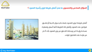 ‫واﻟﺨﻤﺴﻮن‬ ‫اﻟﺴﺎدس‬ ‫اﻟﺴﺆال‬
‫اﻟﻌﻤﻮد‬ ‫رأﺳﻴﺔ‬ ‫ﻟﻮزن‬ ‫ﻃﺮﻳﻘﺔ‬ ‫أﻓﻀﻞ‬ ‫ﻫﻲ‬ ‫ﻣﺎ‬
‫؟‬
©Eng. Sherif Saber 81
Sherif Saber
‫ﺗﻌﻠـــﻴﻖ‬ ‫أو‬ ‫اﻟﺨــﻴﻂ‬ ‫ﻣــﻴﺰان‬ ‫ﺑﺎﺳﺘﺨــﺪام‬ ‫اﻟﻌﻤــﻮد‬ ‫ﻟــﻮزن‬ ‫ﻃﺮﻳﻘــﺔ‬ ‫أﻓﻀــﻞ‬
‫وﺗﻌﻄﻴـﻚ‬ ‫أﺳﻬﻞ‬ ‫ﻷﻧﻬﺎ‬ ‫اﻟﻄﺮﻳﻘﺔ‬ ‫ﺗﻠﻚ‬ ‫وأﻓﻀﻞ‬ ‫اﻟﻌﻤﻮد‬ ‫ﻋﻠﻰ‬ ‫ﺷﻮاﻏﻴﻞ‬
‫أﻛــــﺜﺮ‬ ‫ﺑﺄﺧﺪ‬ ‫اﻟﻌﻤﻮد‬ ‫وزن‬ ‫ﻣﻦ‬ ‫اﻟﺘﺤــﻘﻖ‬ ‫وﻳﻤــﻜﻨﻚ‬ ‫اﻛــﺒﺮ‬ ‫رؤﻳــﺔ‬ ‫ﻣﺴــﺎﺣـﺔ‬
‫اﻟﻮاﺣﺪ‬ ‫اﻟﺸﺎﻏﻮل‬ ‫ﻋﻠﻰ‬ ‫ﻗﺮاءة‬ ‫ﻣﻦ‬
.
 