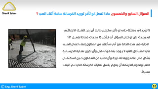 ‫واﻟﺨﻤﺴﻮن‬ ‫اﻟﺴﺎﺑﻊ‬ ‫اﻟﺴﺆال‬
‫اﻟﺼﺐ‬ ‫أﺛﻨﺎء‬ ‫ﺳﺎﻋﺔ‬ ‫اﻟﺨﺮﺳﺎﻧﺔ‬ ‫ﺗﻮرﻳﺪ‬ ‫ﺗﺄﺧﺮ‬ ‫ﻟﻮ‬ ‫ﺗﻔﻌﻞ‬ ‫ﻣﺎذا‬
‫؟‬
©Eng. Sherif Saber 82
Sherif Saber
‫اﻻﺑﺘﺪاﺋــــﻲ‬ ‫اﻟﺸــــﻚ‬ ‫زﻣﻦ‬ ‫أن‬ ‫ﻃﺎﻟﻤﺎ‬ ‫ﺳﺎﻋﺘﻴﻦ‬ ‫ﺗﺄﺧﺮ‬ ‫ﻟﻮ‬ ‫ﺣﺘﻰ‬ ‫ﻣﺸﻜﻠﺔ‬ ‫اي‬ ‫ﺗﻮﺟﺪ‬ ‫ﻻ‬
‫ﺗــــﺄﺧــﺮ‬ ‫أﻧﻪ‬ ‫اﻟﺴﺆال‬ ‫ﻛـــﺎن‬ ‫ﻟﻮ‬ ‫ﻟﻜﻦ‬ ‫ﻳﺤـــﺪث‬ ‫ﻟﻢ‬
١٥
‫؟؟؟‬ ‫ﺗﻔﻌـــــﻞ‬ ‫ﻓﻤـﺎذا‬ ‫ﺳﺎﻋــﺎت‬
‫اﻟﺼــــﺐ‬ ‫اﻋﻤﺎل‬ ‫إﻧﻬﺎء‬ ‫اﻟﻤﻘﺎول‬ ‫ﻣﻦ‬ ‫ﺳﺄﻃﻠﺐ‬ ‫أﻧﻲ‬ ‫ﻫﻮ‬ ‫اﻟﺤﺎﻟﺔ‬ ‫ﻫﺬه‬ ‫ﻓﻲ‬ ‫اﻻﺟﺎﺑﺔ‬
‫اﻟﺨﺮﺳــــﺎﻧـــﺔ‬ ‫ﻧﻬـــﺎﻳﺔ‬ ‫ﺗﻜـﻮن‬ ‫وأن‬ ‫ﻗﺺ‬ ‫ﻗــﻮى‬ ‫ﺑﻬﺎ‬ ‫ﻳــﻮﺟﺪ‬ ‫ﻻ‬ ‫اﻟﺘﻲ‬ ‫اﻟﻤﻨــــﺎﻃﻖ‬ ‫ﻓﻲ‬
‫زاوﻳﺔ‬ ‫ﻋﻠﻰ‬ ‫ﻣﺎﺋﻞ‬ ‫ﺑﺸﻜﻞ‬
٤٠
‫اﺳﺘﻜــــﻤــــﺎل‬ ‫ﺣــــﻴﻦ‬ ‫اﻟﻤــﻘــﺎول‬ ‫ﻣﻦ‬ ‫اﻃﻠﺐ‬ ‫وأن‬ ‫درﺟﺔ‬
‫ﺻﺒﻬــــﺎ‬ ‫ﺗـــﻢ‬ ‫اﻟﺘﻲ‬ ‫اﻟﺨﺮﺳﺎﻧﺔ‬ ‫ﻧﻬﺎﻳﺎت‬ ‫ﺑﻐﺴﻞ‬ ‫ﻳﻘﻮم‬ ‫أن‬ ‫اﻟﺨﺮﺳﺎﻧﺔ‬ ‫وﻗﺪوم‬ ‫اﻟﺼﺐ‬
‫ﹰ‬
‫ﻣﺴﺒﻘﺎ‬
.
 