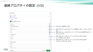 接続プロパティの設定 (1/2)
IBM DB2 for LUW
Gateway を選択します。
IBM DB2 for LUW のサーバーを指定します。 (IP or ホスト
名 )
IBM DB2 for LUW サーバーにアクセスするための
ユーザ名を入力します。
IBM DB2 for LUW サーバーにアクセスするための
パスワードを入力します。
IBM DB2 for LUW のサーバーへアクセスに使用するポート
を入力します。
38
 