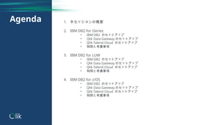 Agenda 1. 本セッションの概要
2. IBM DB2 for iSeries
• IBM DB2 のセットアップ
• Qlik Data Gateway のセットアップ
• Qlik Talend Cloud のセットアップ
• 制限と考慮事項
3. IBM DB2 for LUW
• IBM DB2 のセットアップ
• Qlik Data Gateway のセットアップ
• Qlik Talend Cloud のセットアップ
• 制限と考慮事項
4. IBM DB2 for z/OS
• IBM DB2 のセットアップ
• Qlik Data Gateway のセットアップ
• Qlik Talend Cloud のセットアップ
• 制限と考慮事項
 