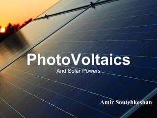 PhotoVoltaics
Amir Soutehkeshan
And Solar Powers
 