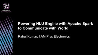 Rahul Kumar, I.AM Plus Electronics
Powering NLU Engine with Apache Spark
to Communicate with World
 