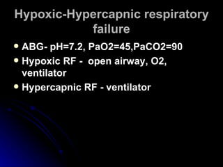 Hypoxic-Hypercapnic respiratory failure ABG- pH=7.2, PaO2=45,PaCO2=90 Hypoxic RF -  open airway, O2, ventilator Hypercapnic RF - ventilator  