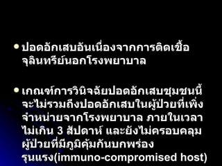 ปอดอักเสบอันเนื่องจากการติดเชื้อจุลินทรีย์นอกโรงพยาบาล   เกณฑ์การวินิจฉัยปอดอักเสบชุมชนนี้จะไม่รวมถึงปอดอักเสบในผู้ป่วยที่เพิ่งจำหน่ายจากโรงพยาบาล ภายในเวลาไม่เกิน   3  สัปดาห์ และยังไม่ครอบคลุมผู้ป่วยที่มีภูมิคุ้มกันบกพร่องรุนแรง (immuno-compromised host)  