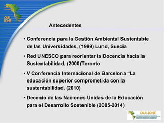 Declaración de Talloires, Francia (1990). Extensa red que integra alrededor de 400 instituciones de 50 países en los cinco continentes