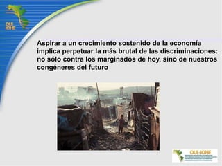 Aspirar a un crecimiento sostenido de la economía implica perpetuar la más brutal de las discriminaciones: no sólo contra los marginados de hoy, sino de nuestros congéneres del futuro