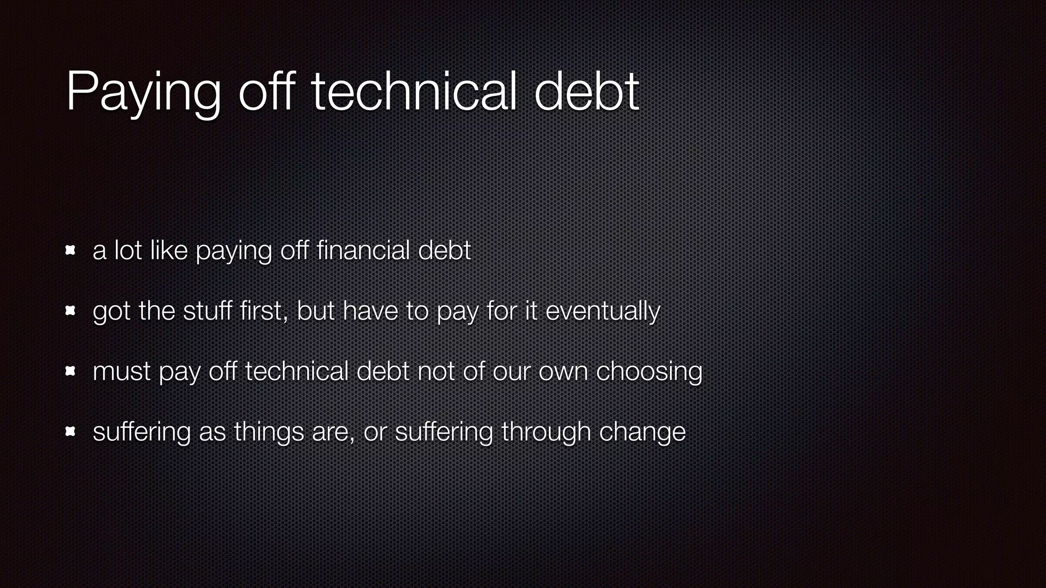 Paying off technical debt
a lot like paying off ﬁnancial debt
got the stuff ﬁrst, but have to pay for it eventually
must pay off technical debt not of our own choosing
suffering as things are, or suffering through change
 