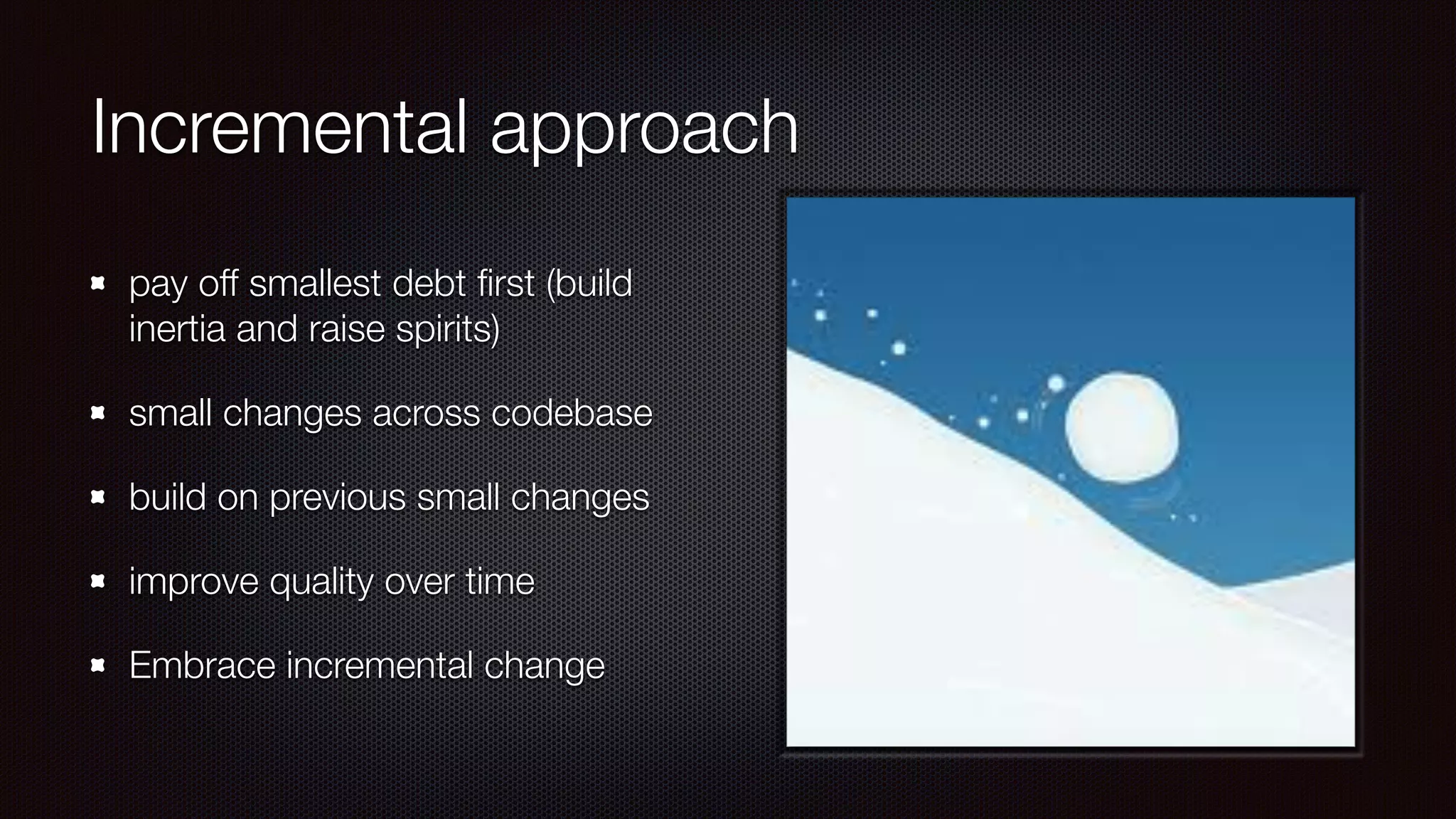 Incremental approach
pay off smallest debt ﬁrst (build
inertia and raise spirits)
small changes across codebase
build on previous small changes
improve quality over time
Embrace incremental change
 