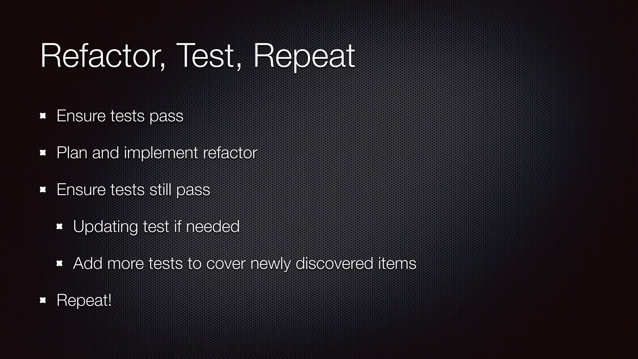 Refactor, Test, Repeat
Ensure tests pass
Plan and implement refactor
Ensure tests still pass
Updating test if needed
Add more tests to cover newly discovered items
Repeat!
 