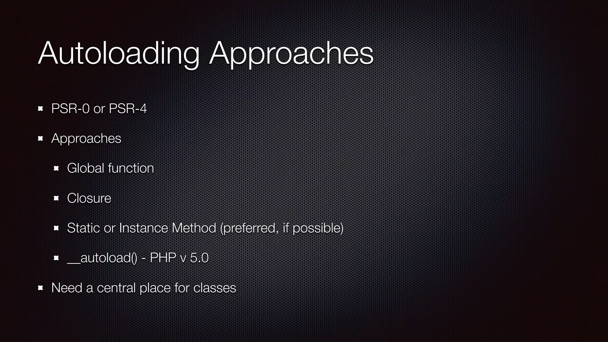 Autoloading Approaches
PSR-0 or PSR-4
Approaches
Global function
Closure
Static or Instance Method (preferred, if possible)
__autoload() - PHP v 5.0
Need a central place for classes
 