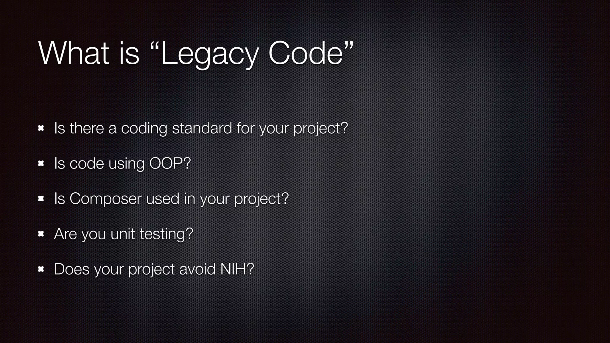 What is “Legacy Code”
Is there a coding standard for your project?
Is code using OOP?
Is Composer used in your project?
Are you unit testing?
Does your project avoid NIH?
 
