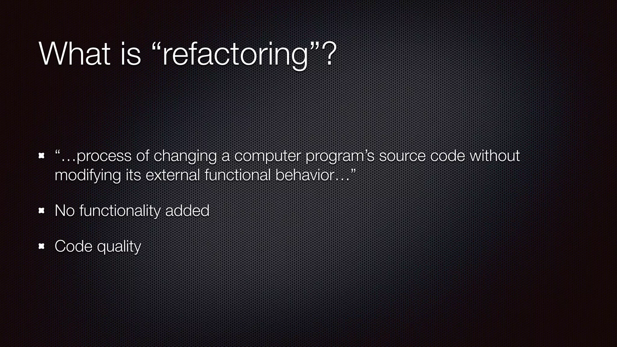 What is “refactoring”?
“…process of changing a computer program’s source code without
modifying its external functional behavior…”
No functionality added
Code quality
 