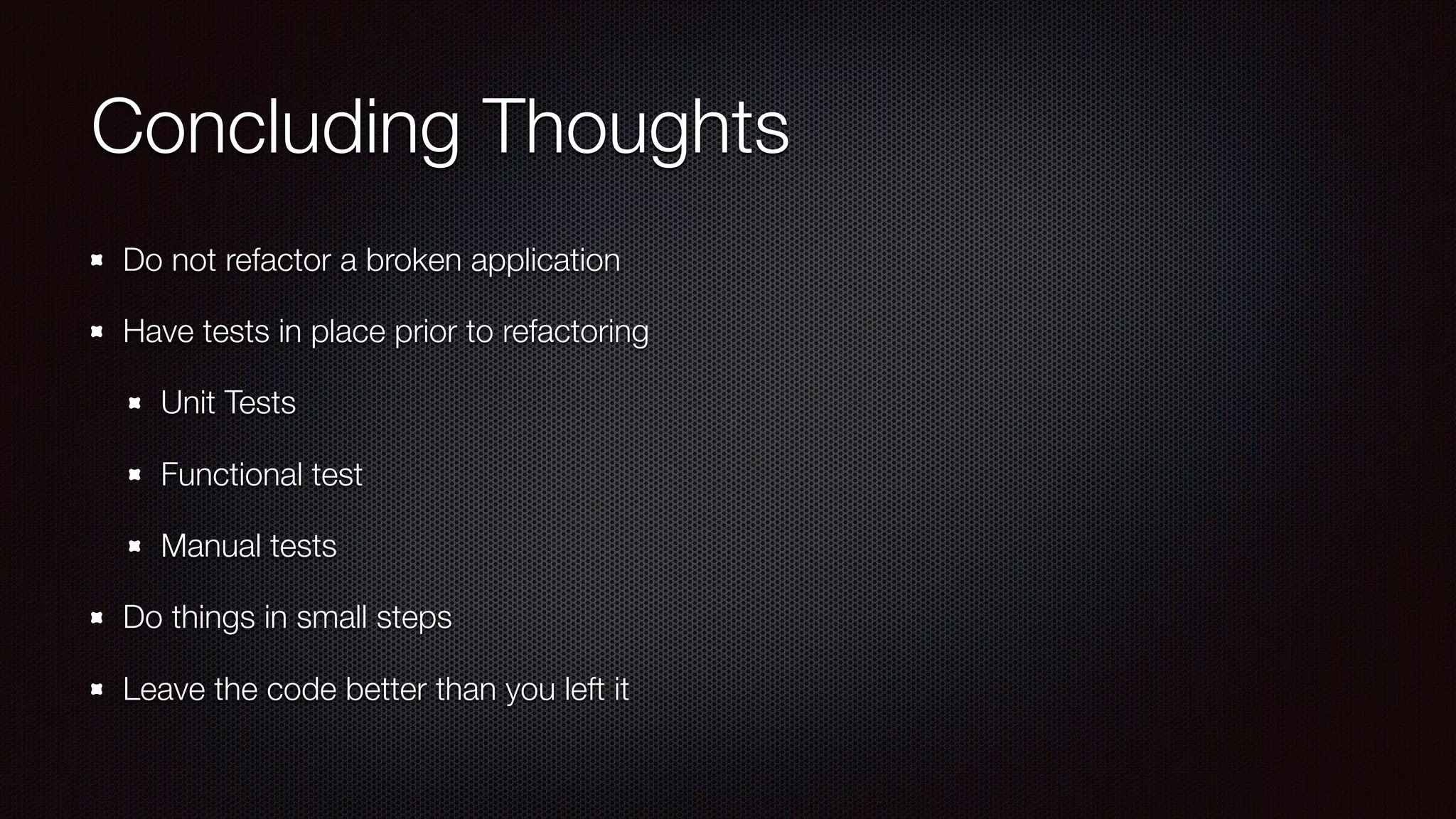 Concluding Thoughts
Do not refactor a broken application
Have tests in place prior to refactoring
Unit Tests
Functional test
Manual tests
Do things in small steps
Leave the code better than you left it
 