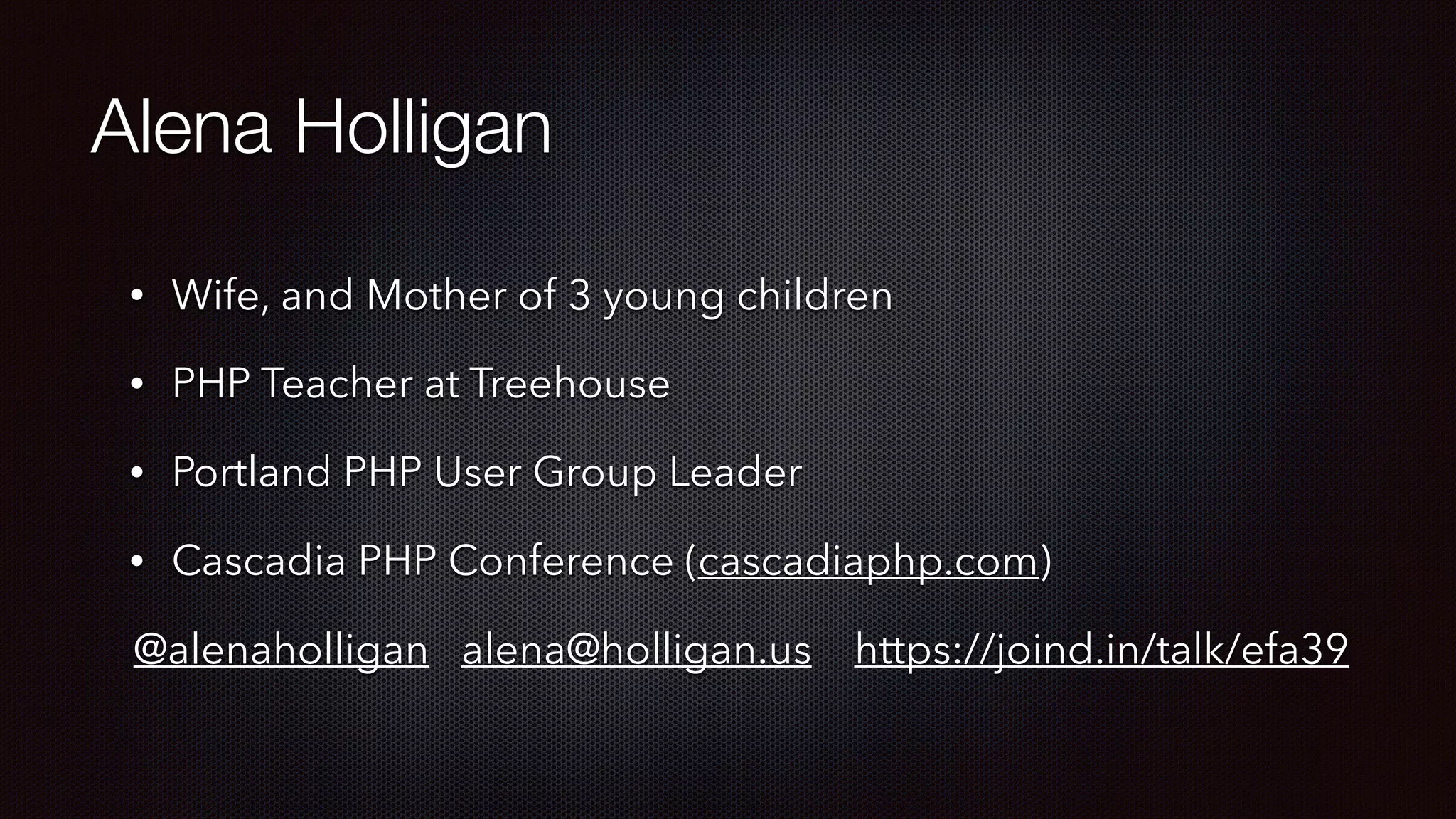Alena Holligan
• Wife, and Mother of 3 young children
• PHP Teacher at Treehouse
• Portland PHP User Group Leader
• Cascadia PHP Conference (cascadiaphp.com)
@alenaholligan alena@holligan.us https://joind.in/talk/efa39
 