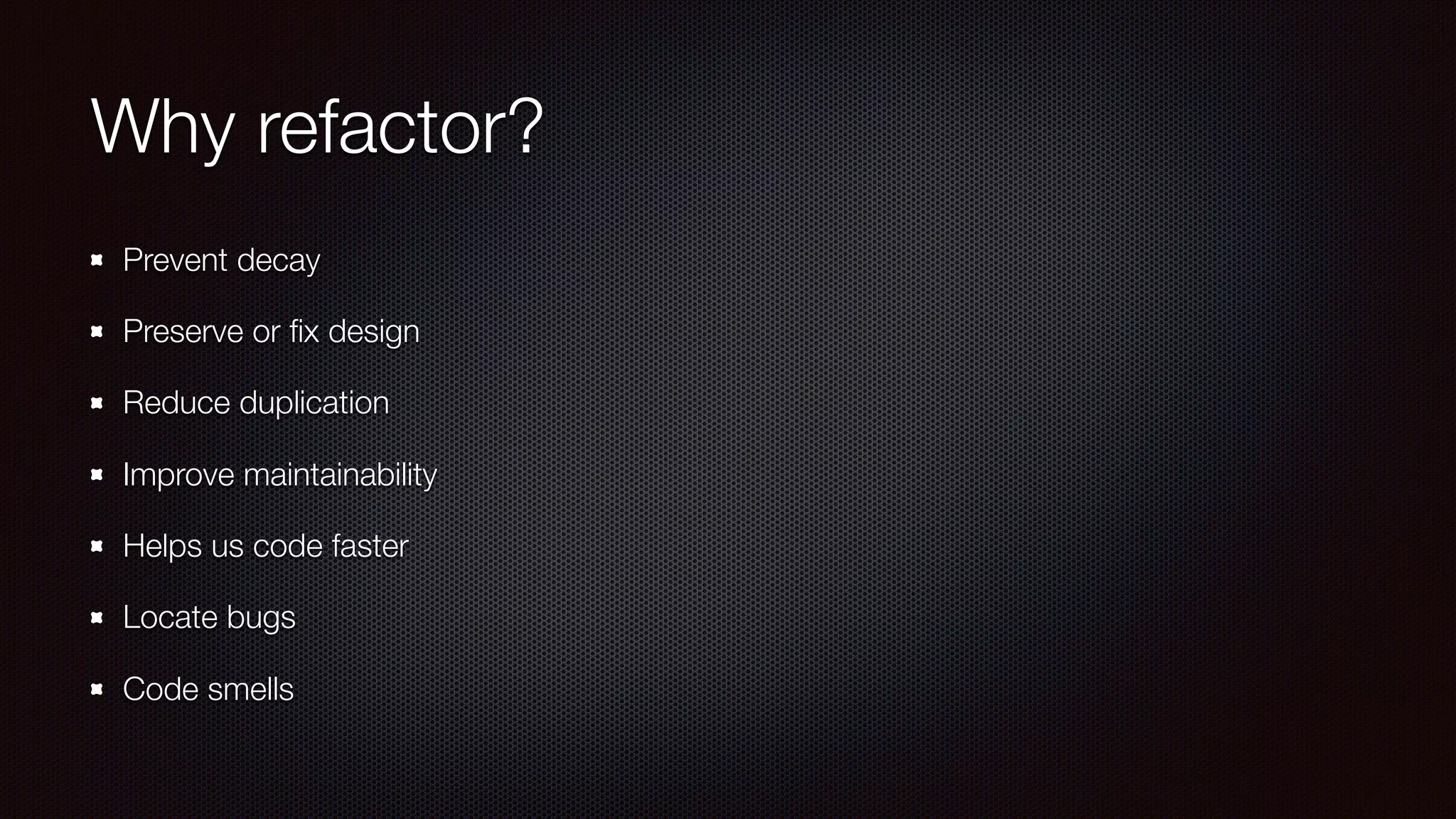 Why refactor?
Prevent decay
Preserve or ﬁx design
Reduce duplication
Improve maintainability
Helps us code faster
Locate bugs
Code smells
 