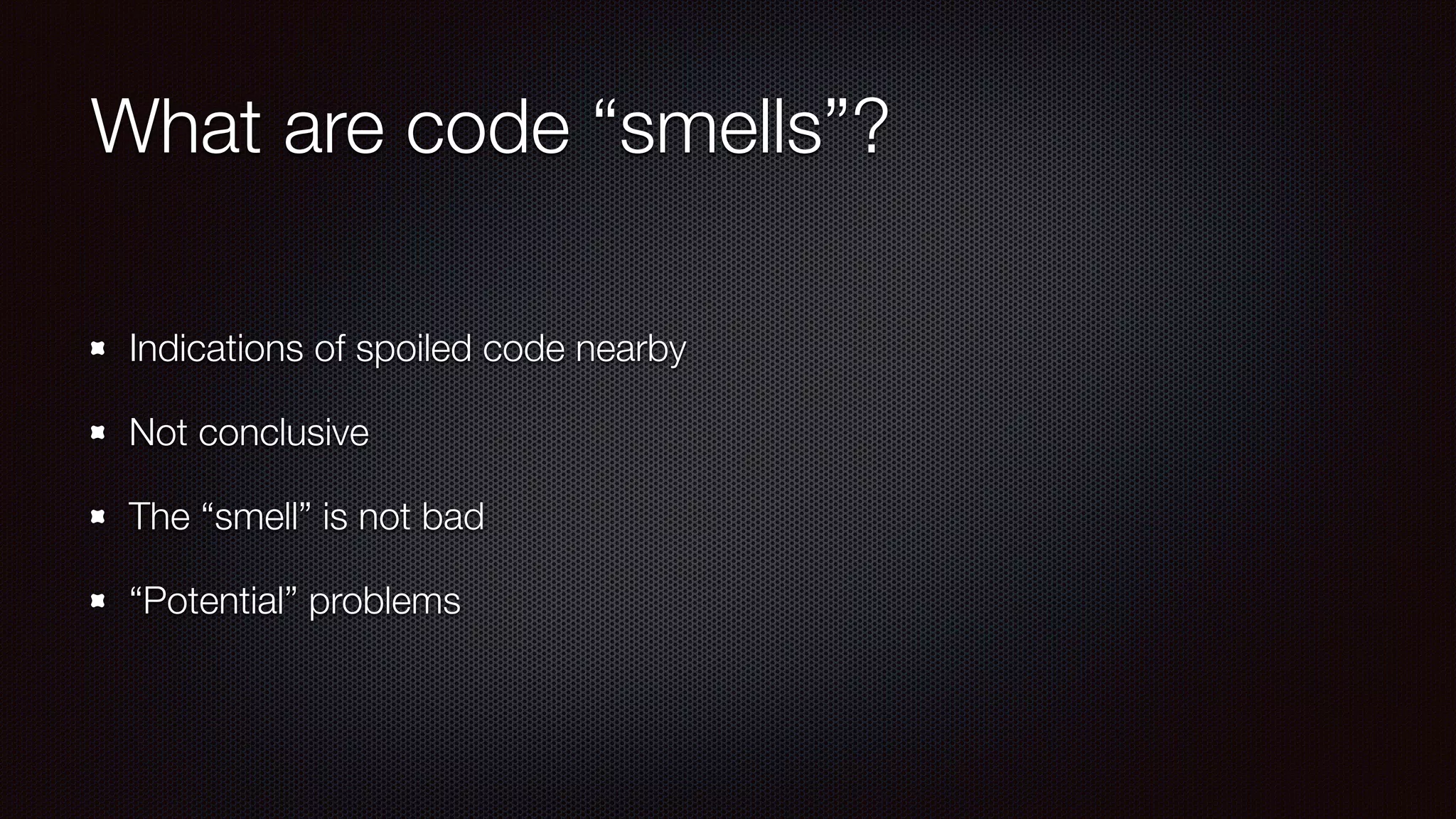 What are code “smells”?
Indications of spoiled code nearby
Not conclusive
The “smell” is not bad
“Potential” problems
 