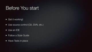 Before You start
Get it working!
Use source control (Git, SVN, etc.)
Use an IDE
Follow a Style Guide
Have Tests in place
 
