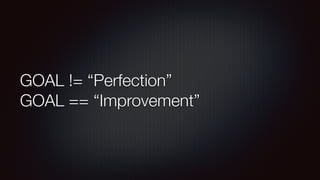 GOAL != “Perfection”
GOAL == “Improvement”
 