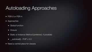 Autoloading Approaches
PSR-0 or PSR-4
Approaches
Global function
Closure
Static or Instance Method (preferred, if possible)
__autoload() - PHP v 5.0
Need a central place for classes
 