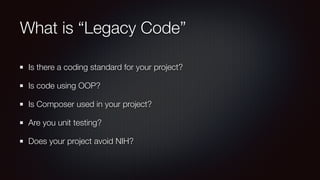 What is “Legacy Code”
Is there a coding standard for your project?
Is code using OOP?
Is Composer used in your project?
Are you unit testing?
Does your project avoid NIH?
 