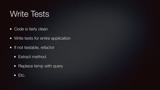 Write Tests
Code is fairly clean
Write tests for entire application
If not testable, refactor
Extract method
Replace temp with query
Etc.
 