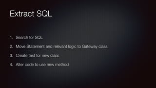 Extract SQL
1. Search for SQL
2. Move Statement and relevant logic to Gateway class
3. Create test for new class
4. Alter code to use new method
 