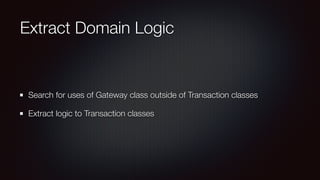 Extract Domain Logic
Search for uses of Gateway class outside of Transaction classes
Extract logic to Transaction classes
 