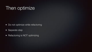 Then optimize
Do not optimize while refactoring
Separate step
Refactoring is NOT optimizing
 
