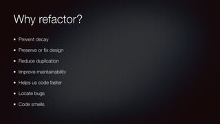 Why refactor?
Prevent decay
Preserve or ﬁx design
Reduce duplication
Improve maintainability
Helps us code faster
Locate bugs
Code smells
 