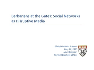 Barbarians at the Gates: Social Networks 
 a ba a s at t e Gates Soc a et o s
as Disruptive Media




                         Global Business Summit
                                   May 18, 2010
                                  John Deighton
                                  John Deighton
                         Harvard Business School
 