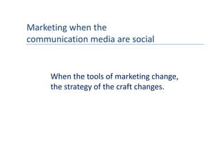 Marketing when the 
communication media are social
communication media are social


     When the tools of marketing change,
     the strategy of the craft changes.
 